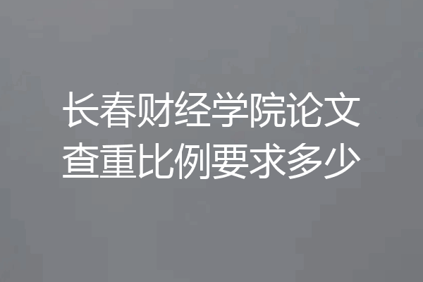 长春财经学院论文查重比例要求多少