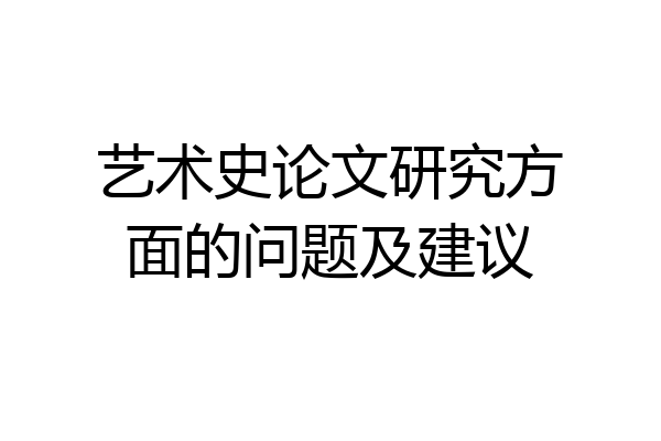 艺术史论文研究方面的问题及建议