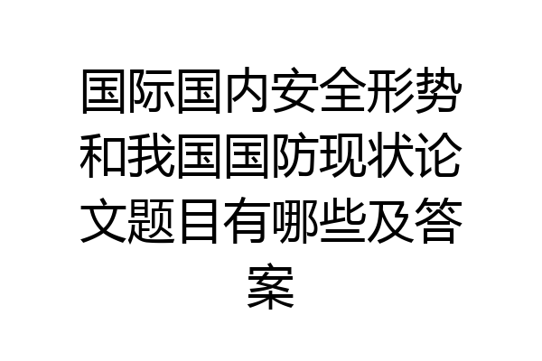国际国内安全形势和我国国防现状论文题目有哪些及答案