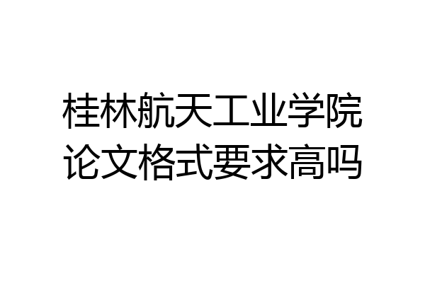 桂林航天工业学院论文格式要求高吗