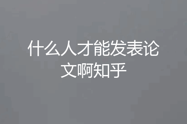 什么人才能发表论文啊知乎