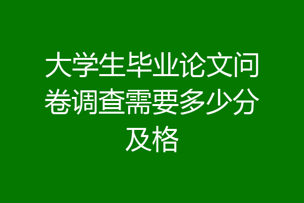 大学生毕业论文问卷调查需要多少分及格