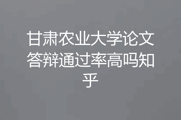 甘肃农业大学论文答辩通过率高吗知乎