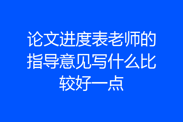 论文进度表老师的指导意见写什么比较好一点