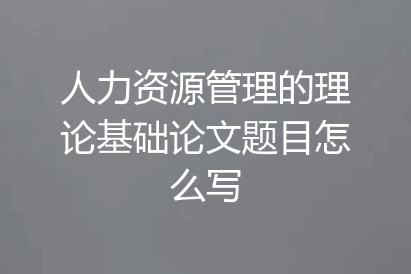 人力资源管理的理论基础论文题目怎么写