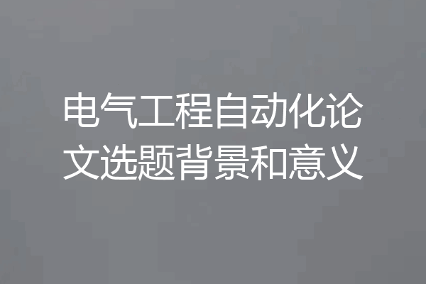 电气工程自动化论文选题背景和意义