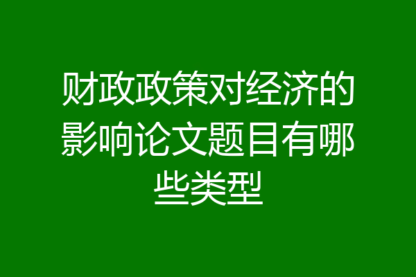 财政政策对经济的影响论文题目有哪些类型