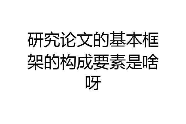 研究论文的基本框架的构成要素是啥呀