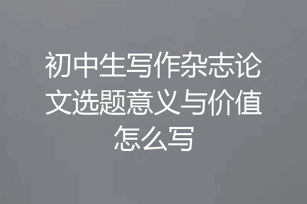 初中生写作杂志论文选题意义与价值怎么写