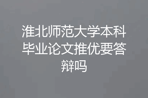 淮北师范大学本科毕业论文推优要答辩吗