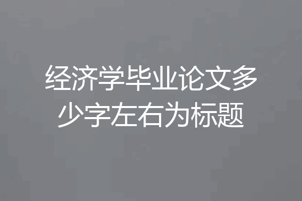 经济学毕业论文多少字左右为标题