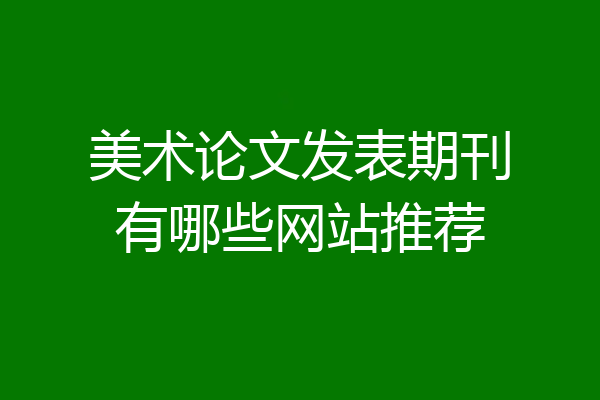 美术论文发表期刊有哪些网站推荐