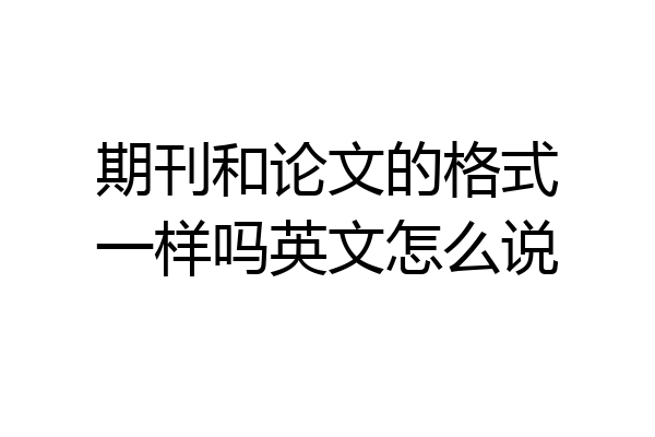 期刊和论文的格式一样吗英文怎么说