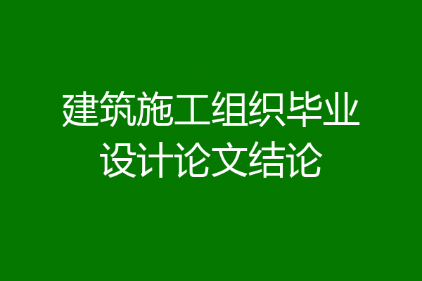建筑施工组织毕业设计论文结论