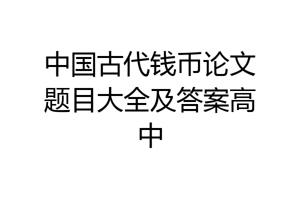 中国古代钱币论文题目大全及答案高中