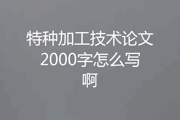 特种加工技术论文2000字怎么写啊