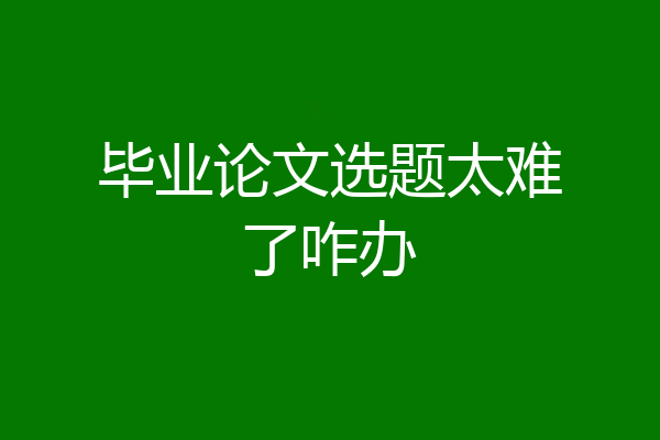 毕业论文选题太难了咋办