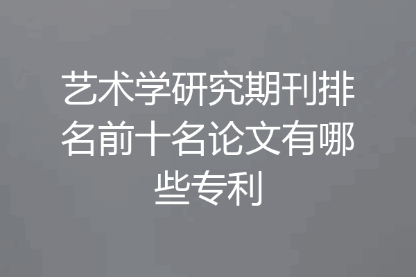 艺术学研究期刊排名前十名论文有哪些专利