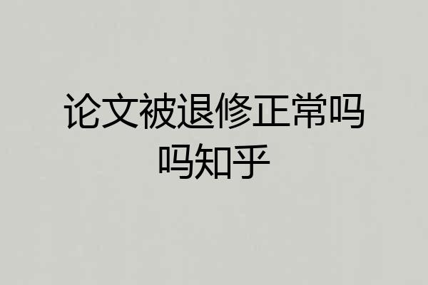 论文被退修正常吗吗知乎