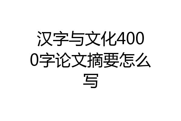 汉字与文化4000字论文摘要怎么写