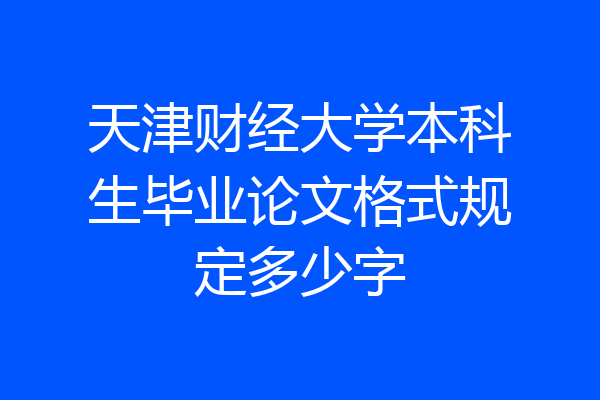 天津财经大学本科生毕业论文格式规定多少字