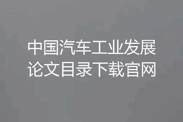 中国汽车工业发展论文目录下载官网