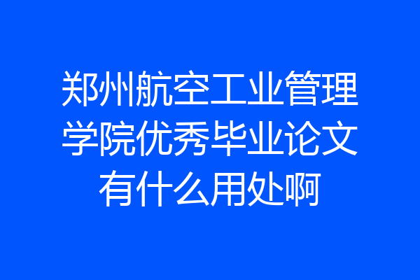 郑州航空工业管理学院优秀毕业论文有什么用处啊