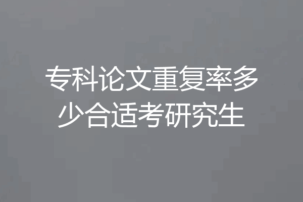 专科论文重复率多少合适考研究生