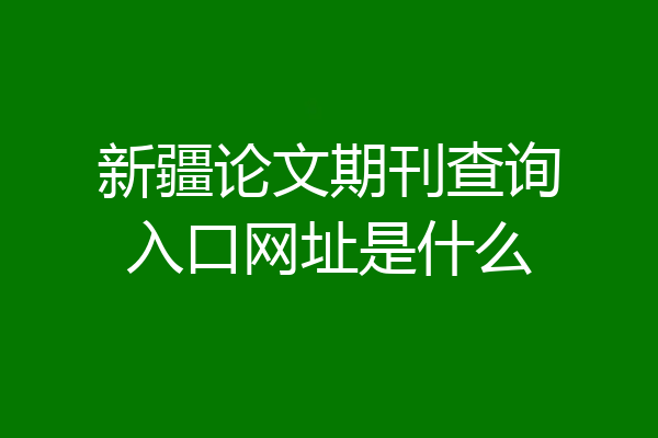 新疆论文期刊查询入口网址是什么