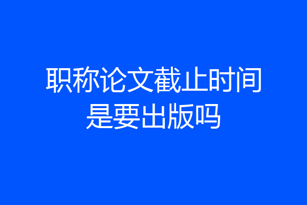 职称论文截止时间是要出版吗