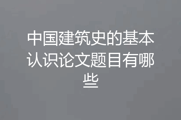中国建筑史的基本认识论文题目有哪些