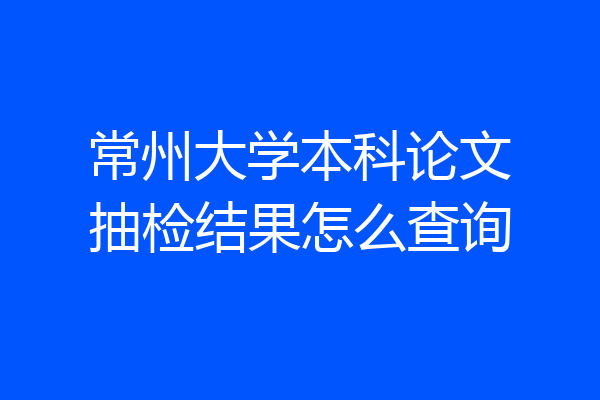常州大学本科论文抽检结果怎么查询