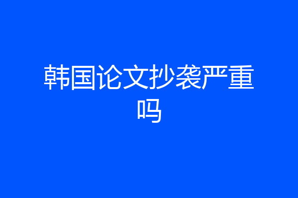 韩国论文抄袭严重吗