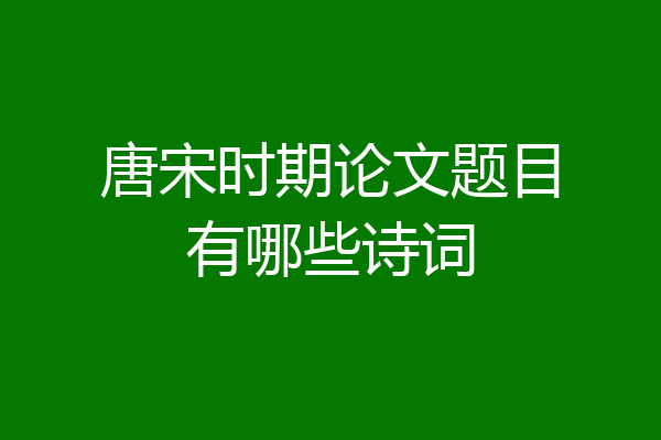 唐宋时期论文题目有哪些诗词