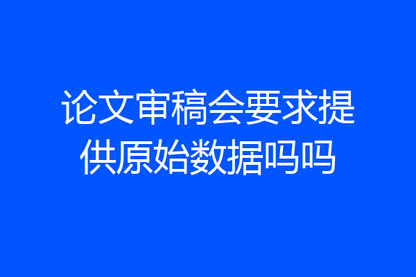 论文审稿会要求提供原始数据吗吗