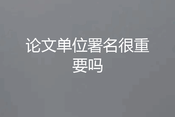 论文单位署名很重要吗