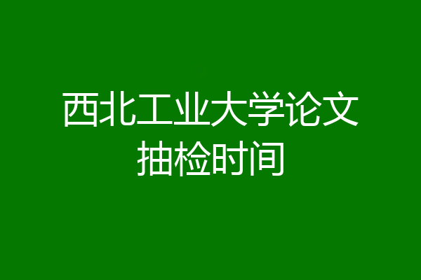 西北工业大学论文抽检时间