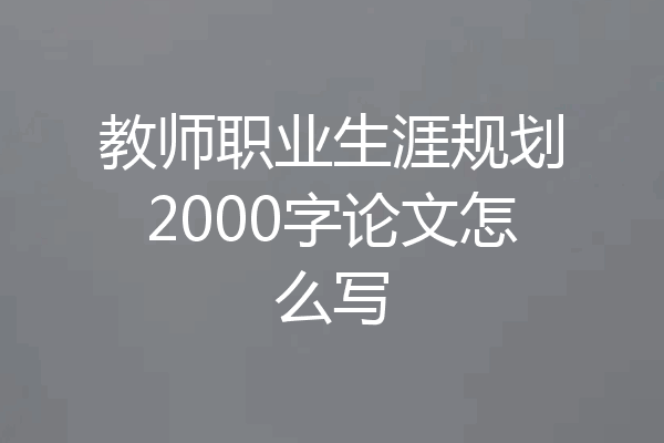 教师职业生涯规划2000字论文怎么写
