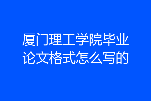 厦门理工学院毕业论文格式怎么写的