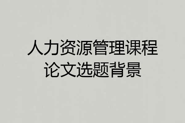 人力资源管理课程论文选题背景