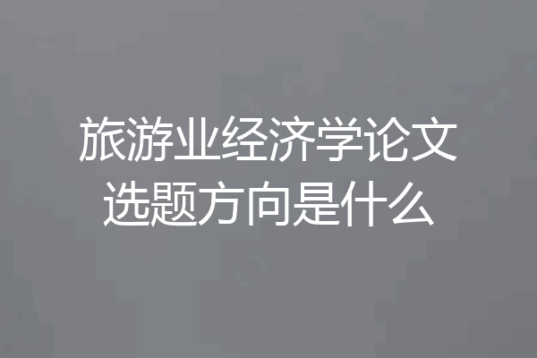 旅游业经济学论文选题方向是什么