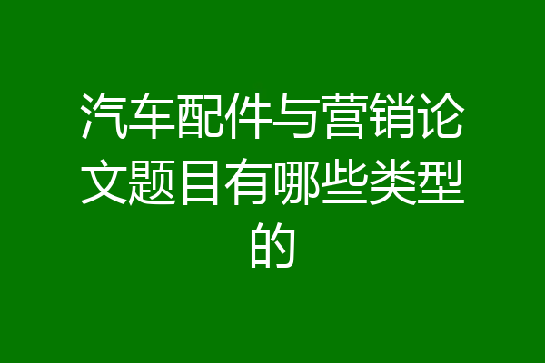 汽车配件与营销论文题目有哪些类型的