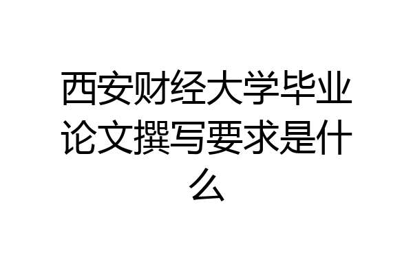 西安财经大学毕业论文撰写要求是什么