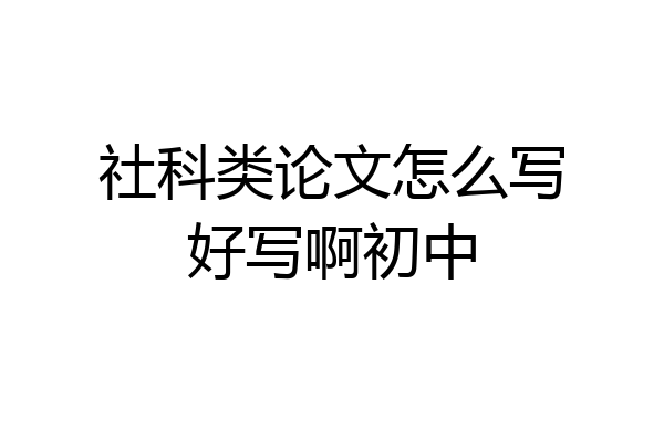 社科类论文怎么写好写啊初中
