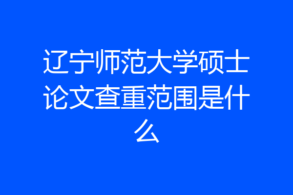 辽宁师范大学硕士论文查重范围是什么