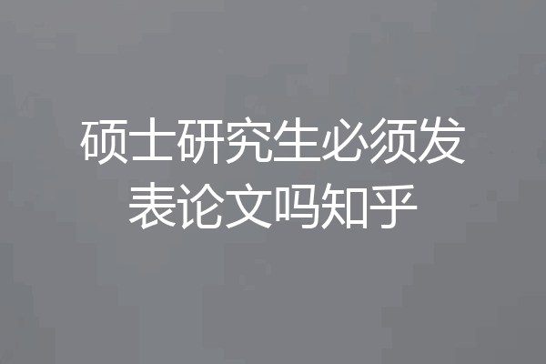 硕士研究生必须发表论文吗知乎