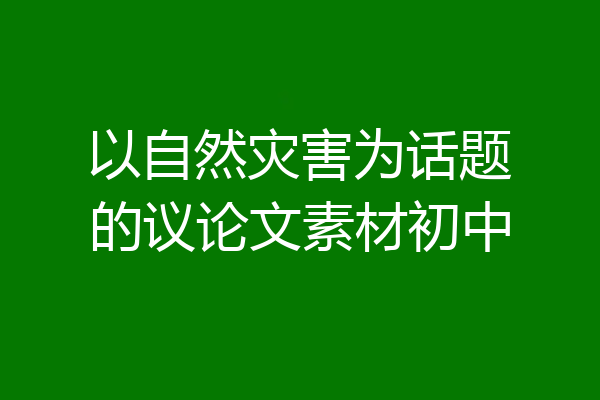 以自然灾害为话题的议论文素材初中