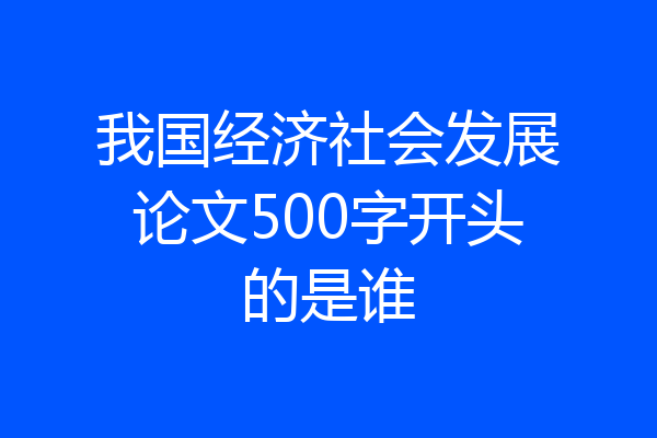 我国经济社会发展论文500字开头的是谁