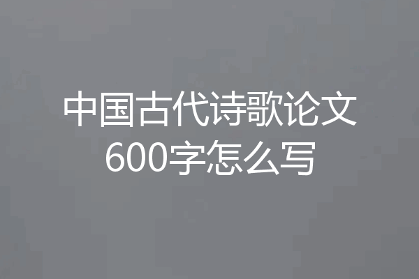 中国古代诗歌论文600字怎么写