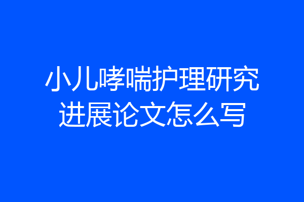 小儿哮喘护理研究进展论文怎么写